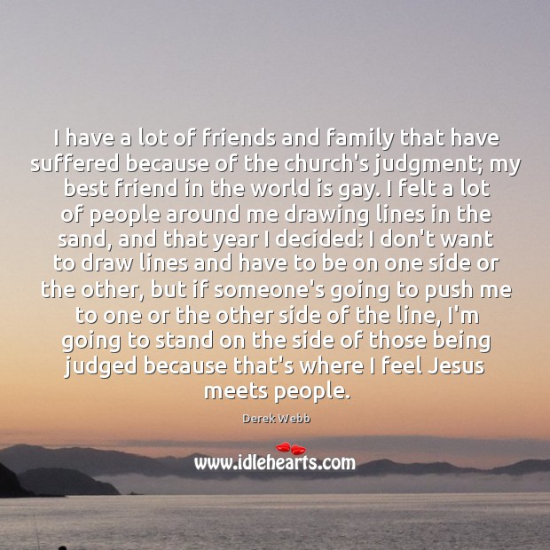 I have a lot of friends and family that have suffered because Derek Webb Picture Quote
