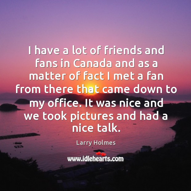 I have a lot of friends and fans in canada and as a matter of fact I met a fan from there that came down to my office. Larry Holmes Picture Quote