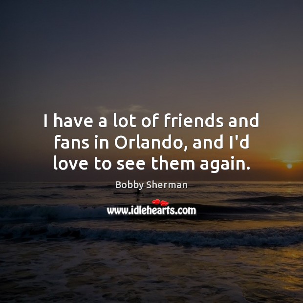 I have a lot of friends and fans in Orlando, and I’d love to see them again. Image