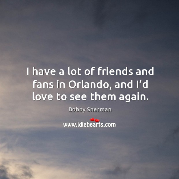 I have a lot of friends and fans in orlando, and I’d love to see them again. Bobby Sherman Picture Quote
