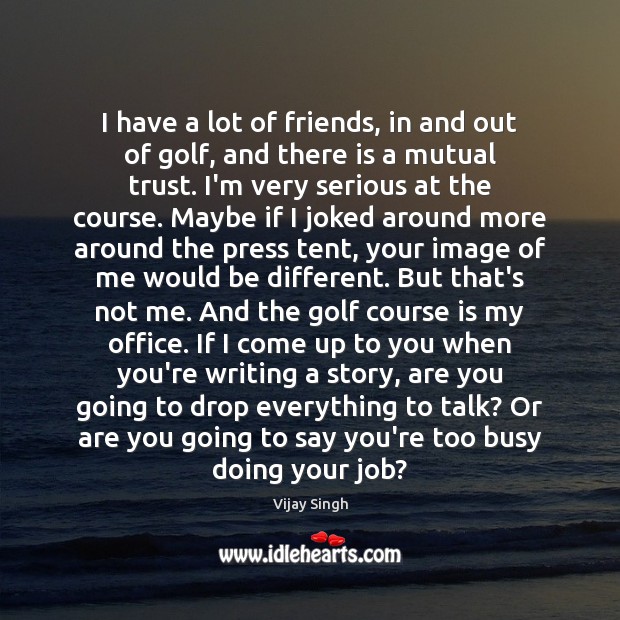 I have a lot of friends, in and out of golf, and Vijay Singh Picture Quote