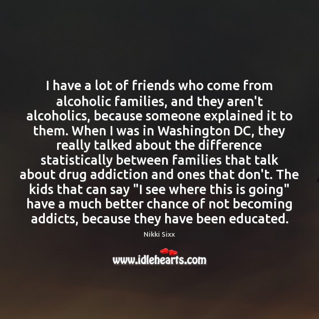 I have a lot of friends who come from alcoholic families, and 