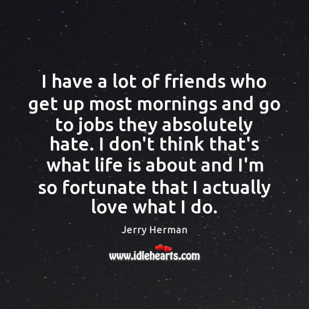 I have a lot of friends who get up most mornings and Jerry Herman Picture Quote