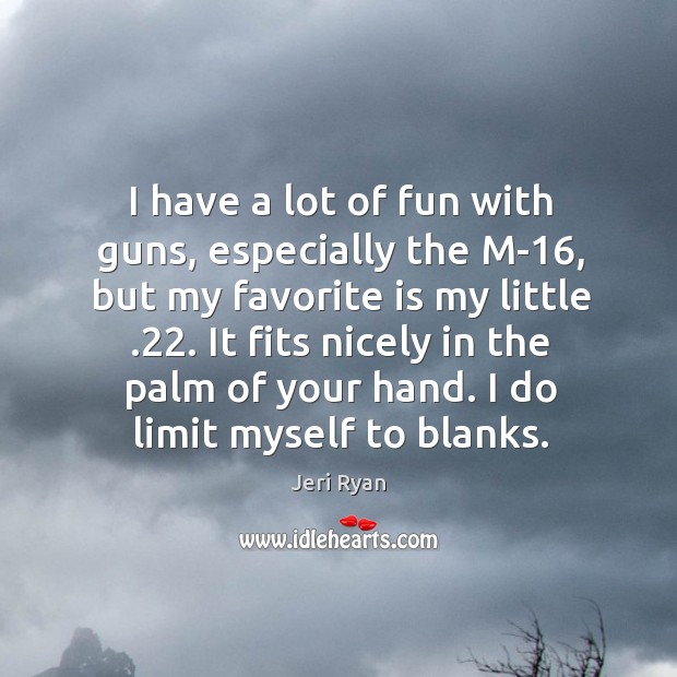 I have a lot of fun with guns, especially the m-16, but my favorite is my little .22. Jeri Ryan Picture Quote