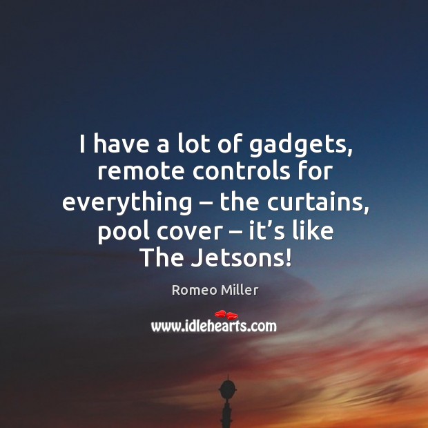 I have a lot of gadgets, remote controls for everything – the curtains, pool cover – it’s like the jetsons! Romeo Miller Picture Quote
