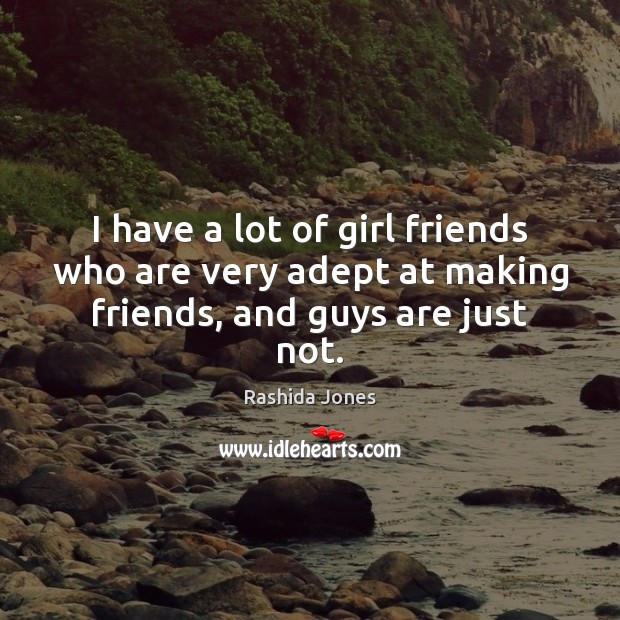 I have a lot of girl friends who are very adept at making friends, and guys are just not. Image