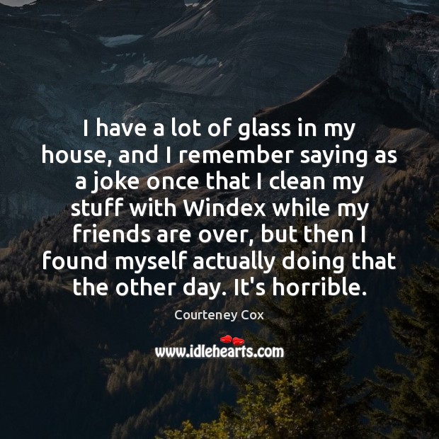 I have a lot of glass in my house, and I remember Courteney Cox Picture Quote
