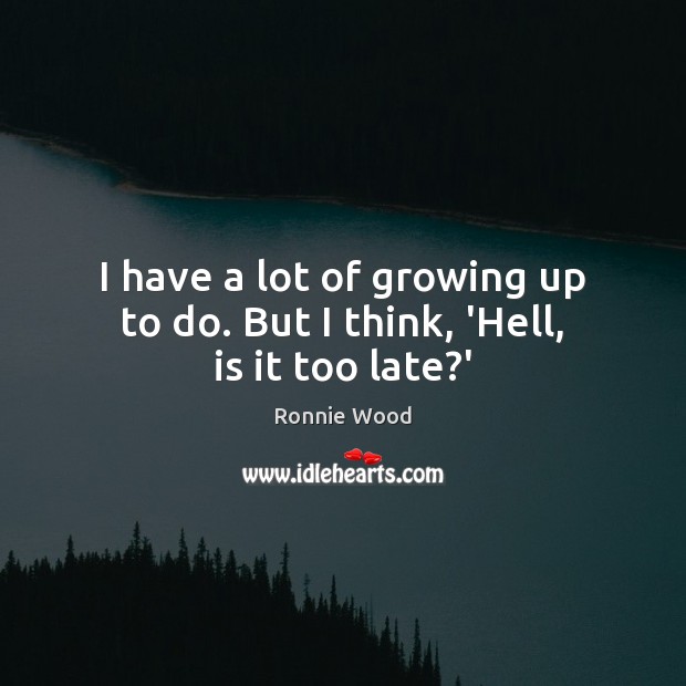 I have a lot of growing up to do. But I think, ‘Hell, is it too late?’ Ronnie Wood Picture Quote
