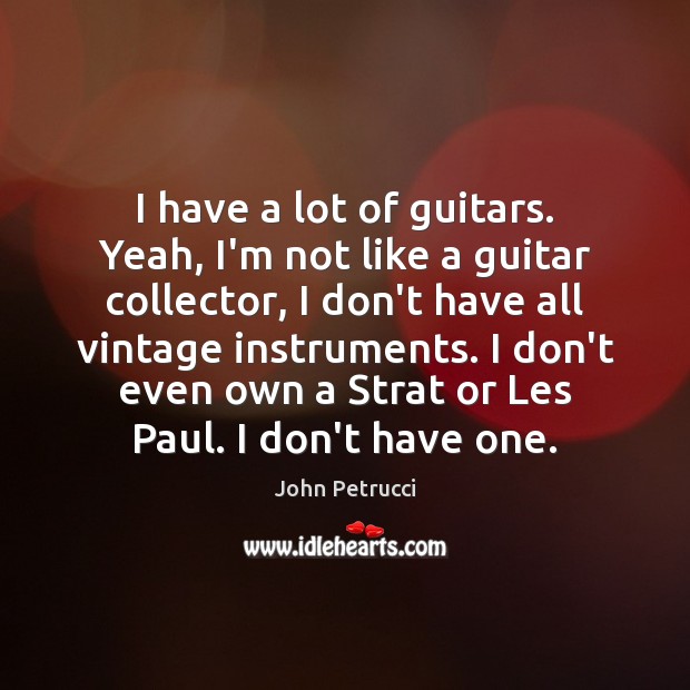 I have a lot of guitars. Yeah, I’m not like a guitar John Petrucci Picture Quote