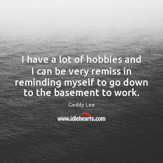I have a lot of hobbies and I can be very remiss Geddy Lee Picture Quote