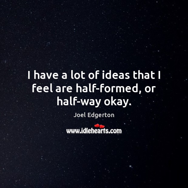 I have a lot of ideas that I feel are half-formed, or half-way okay. Joel Edgerton Picture Quote