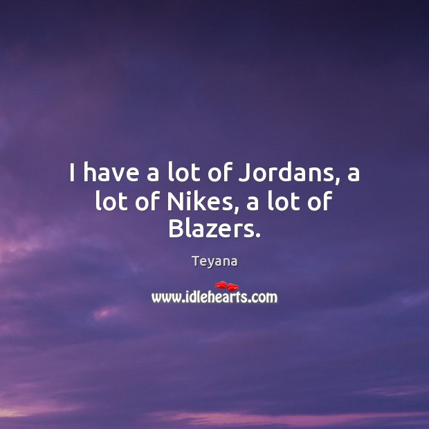 I have a lot of Jordans, a lot of Nikes, a lot of Blazers. Teyana Picture Quote