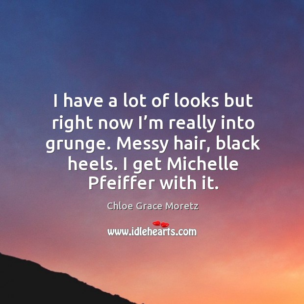 I have a lot of looks but right now I’m really into grunge. Messy hair, black heels. I get michelle pfeiffer with it. Chloe Grace Moretz Picture Quote