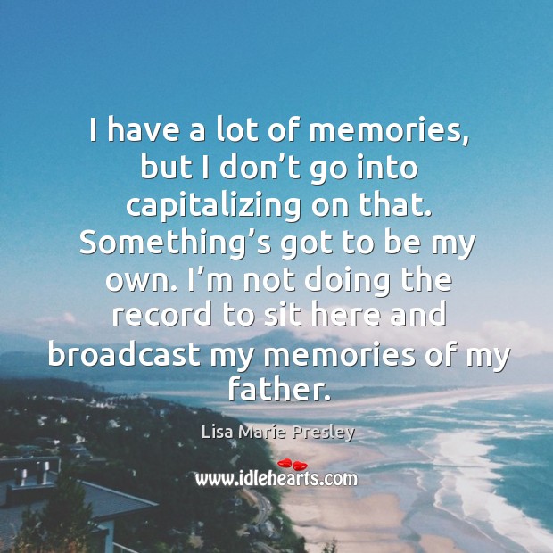 I have a lot of memories, but I don’t go into capitalizing on that. Something’s got to be my own. Image