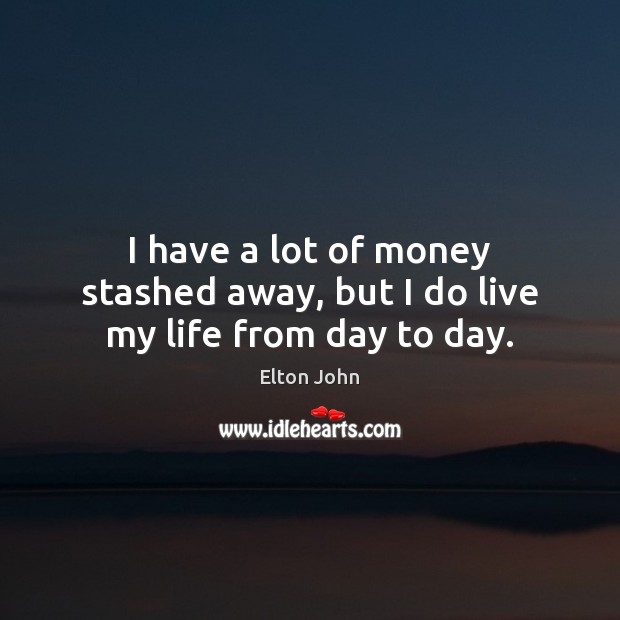 I have a lot of money stashed away, but I do live my life from day to day. Image