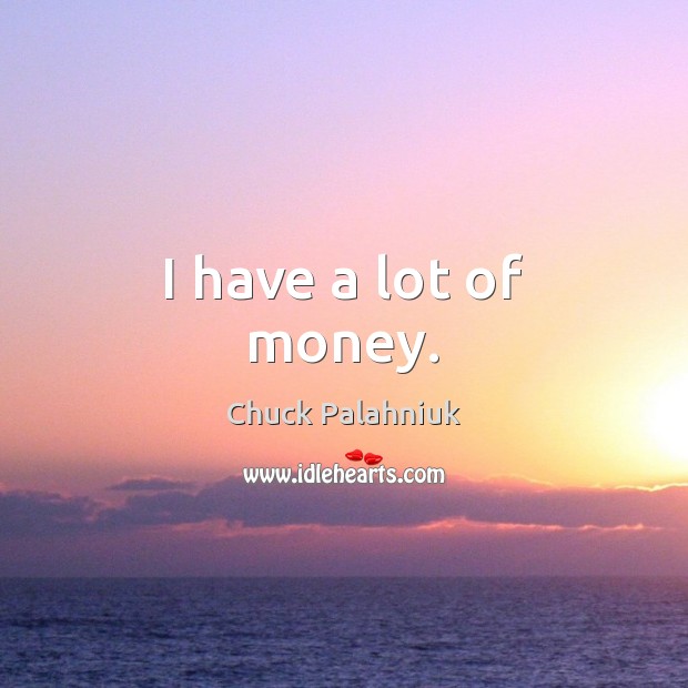 I have a lot of money. Chuck Palahniuk Picture Quote