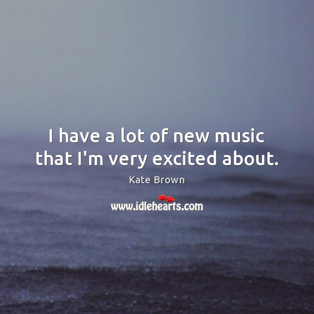 I have a lot of new music that I’m very excited about. Kate Brown Picture Quote