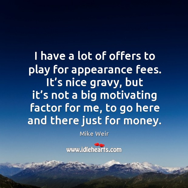 I have a lot of offers to play for appearance fees. It’s nice gravy, but it’s not a Image