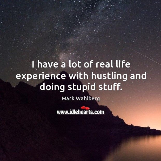 I have a lot of real life experience with hustling and doing stupid stuff. Mark Wahlberg Picture Quote