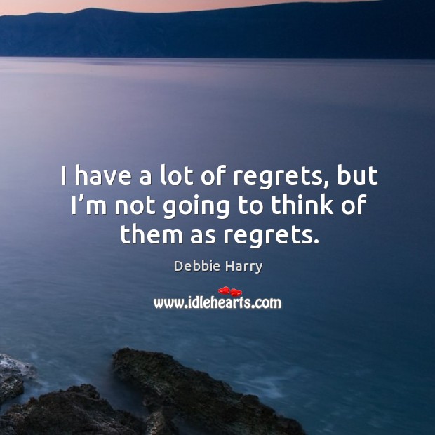 I have a lot of regrets, but I’m not going to think of them as regrets. Debbie Harry Picture Quote