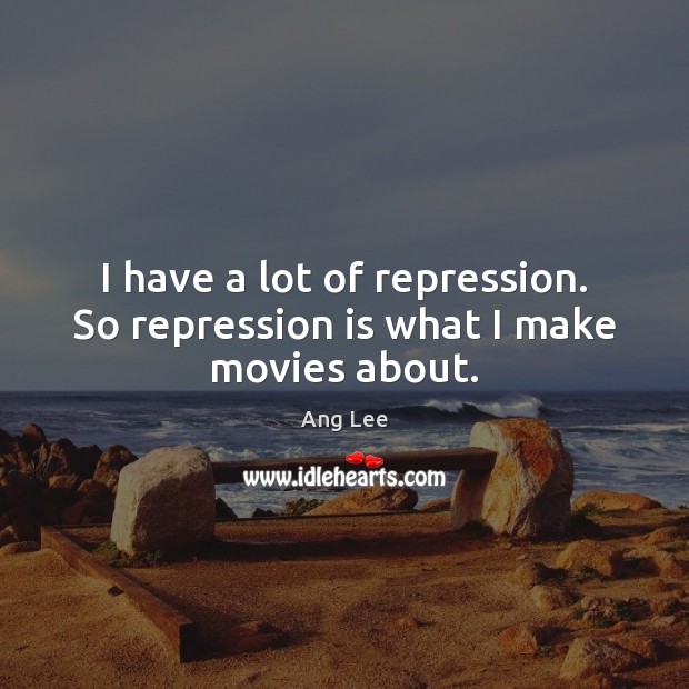 I have a lot of repression. So repression is what I make movies about. Ang Lee Picture Quote