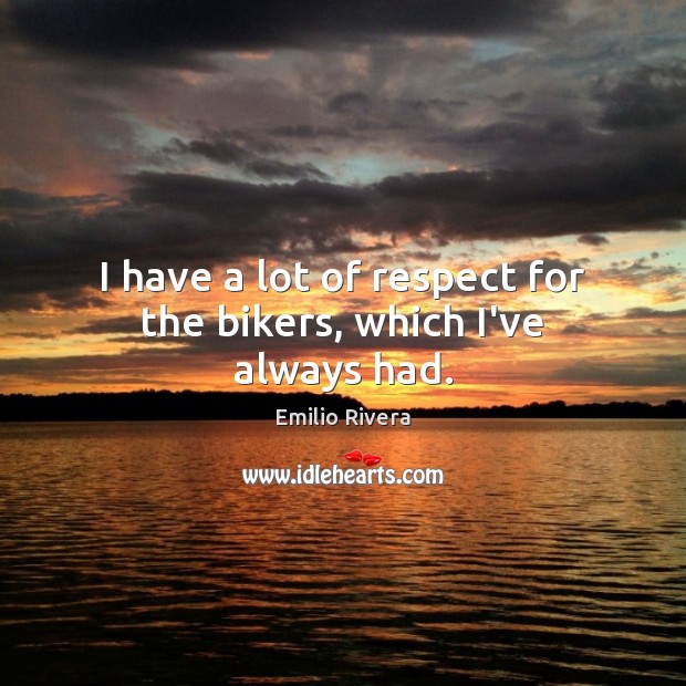 I have a lot of respect for the bikers, which I’ve always had. Image