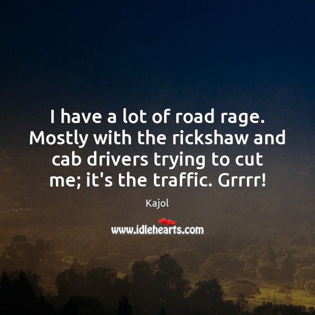 I have a lot of road rage. Mostly with the rickshaw and Image