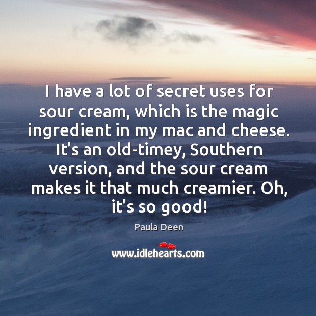 I have a lot of secret uses for sour cream, which is the magic ingredient in my mac and cheese. Paula Deen Picture Quote