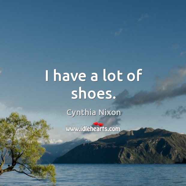 I have a lot of shoes. Cynthia Nixon Picture Quote