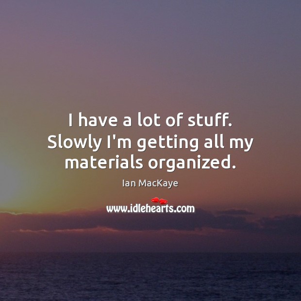 I have a lot of stuff. Slowly I’m getting all my materials organized. Ian MacKaye Picture Quote