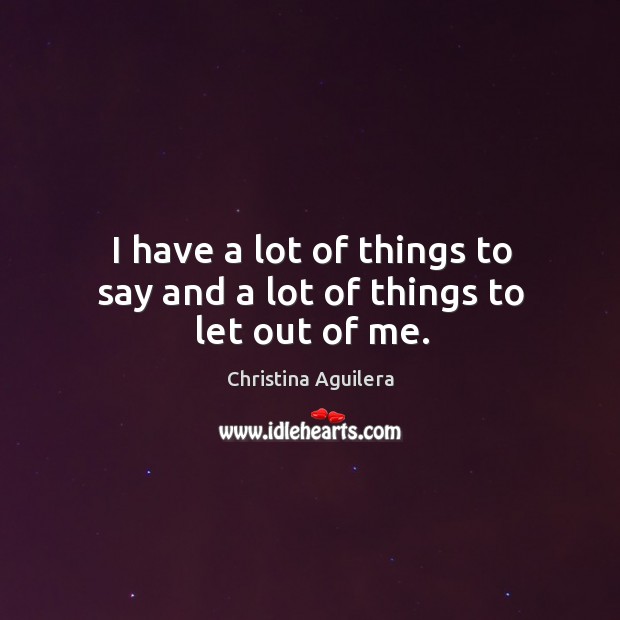 I have a lot of things to say and a lot of things to let out of me. Christina Aguilera Picture Quote