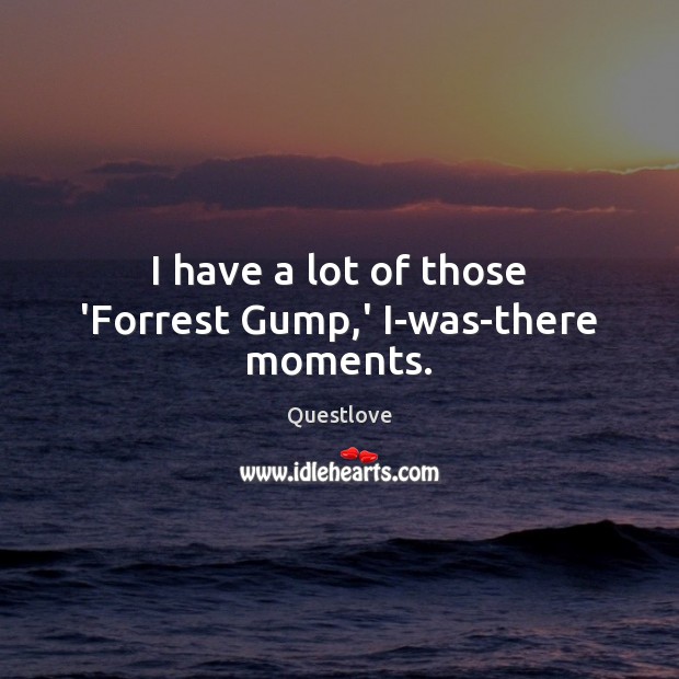 I have a lot of those ‘Forrest Gump,’ I-was-there moments. Questlove Picture Quote