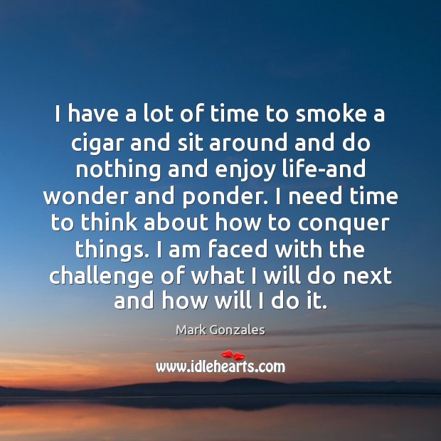 I have a lot of time to smoke a cigar and sit Mark Gonzales Picture Quote
