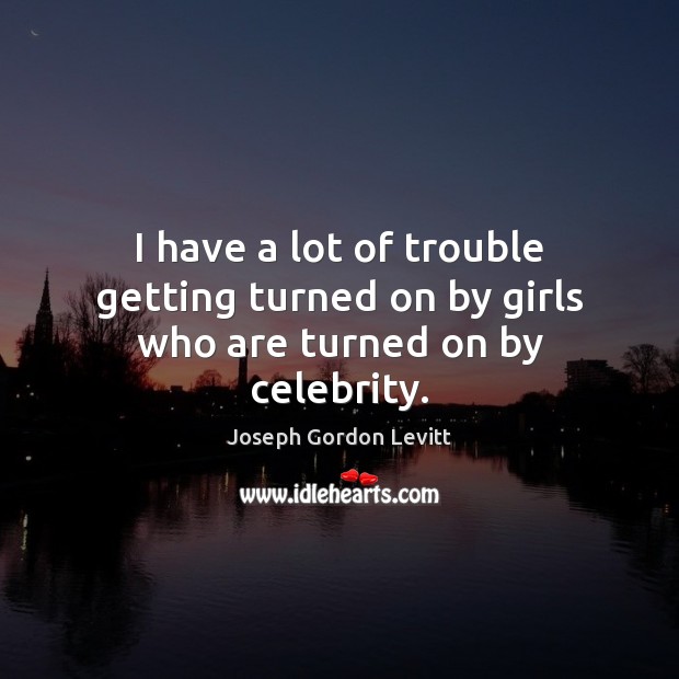 I have a lot of trouble getting turned on by girls who are turned on by celebrity. Joseph Gordon Levitt Picture Quote
