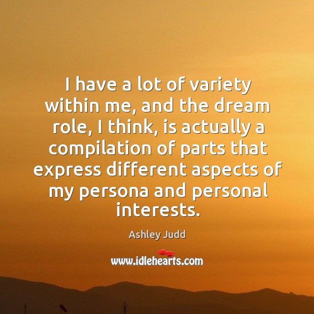 I have a lot of variety within me, and the dream role, I think, is actually a compilation of Ashley Judd Picture Quote
