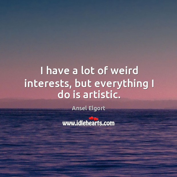 I have a lot of weird interests, but everything I do is artistic. Ansel Elgort Picture Quote