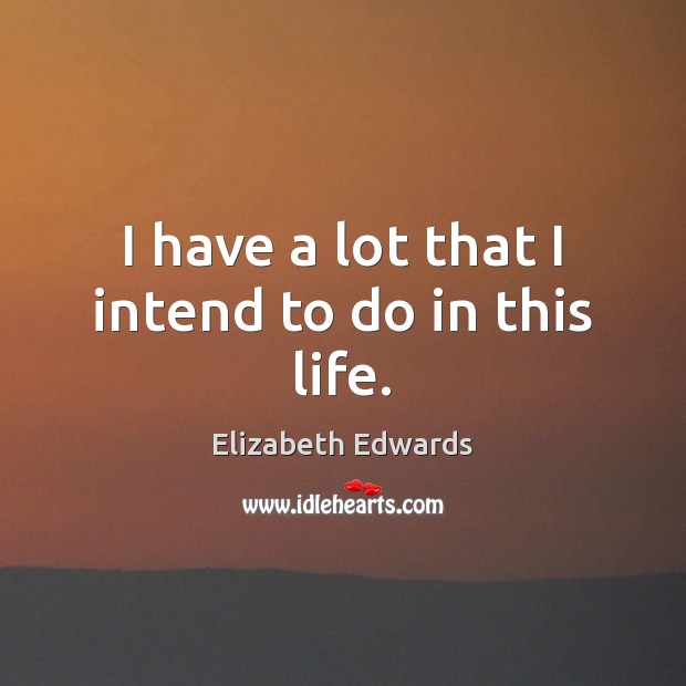 I have a lot that I intend to do in this life. Elizabeth Edwards Picture Quote