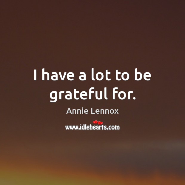 I have a lot to be grateful for. Annie Lennox Picture Quote