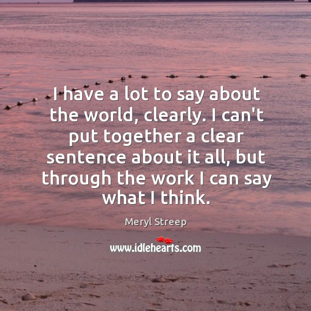 I have a lot to say about the world, clearly. I can’t Meryl Streep Picture Quote