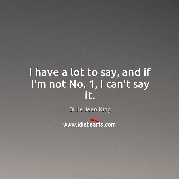 I have a lot to say, and if I’m not No. 1, I can’t say it. Billie Jean King Picture Quote