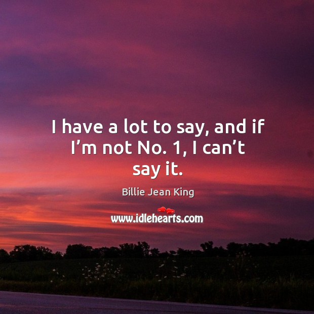 I have a lot to say, and if I’m not no. 1, I can’t say it. Billie Jean King Picture Quote