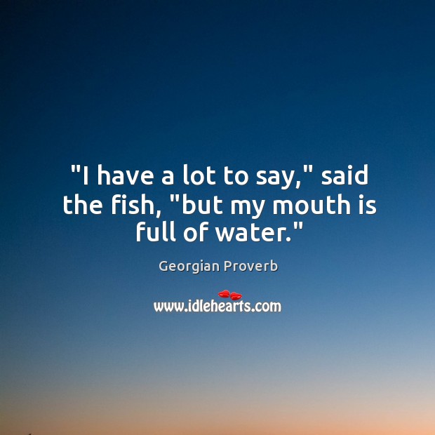 ‘I have a lot to say,’ said the fish, but my mouth is full of water. Georgian Proverbs Image