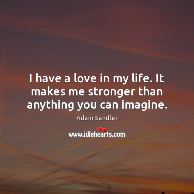 I have a love in my life. It makes me stronger than anything you can imagine. Image