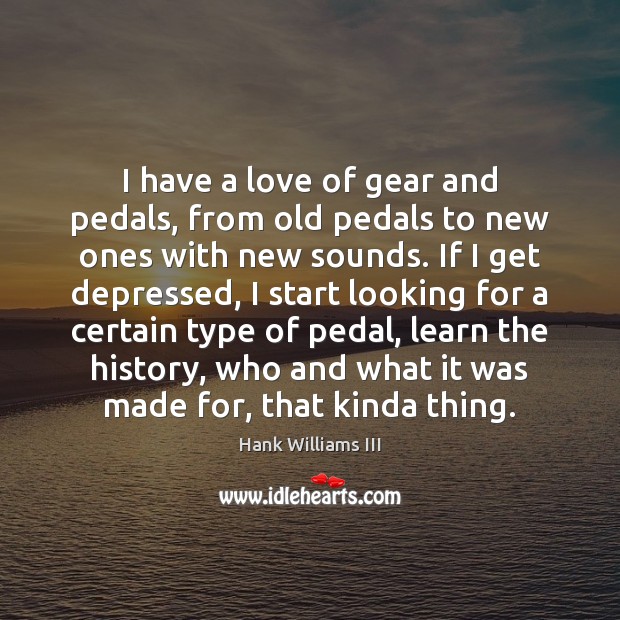 I have a love of gear and pedals, from old pedals to Hank Williams III Picture Quote