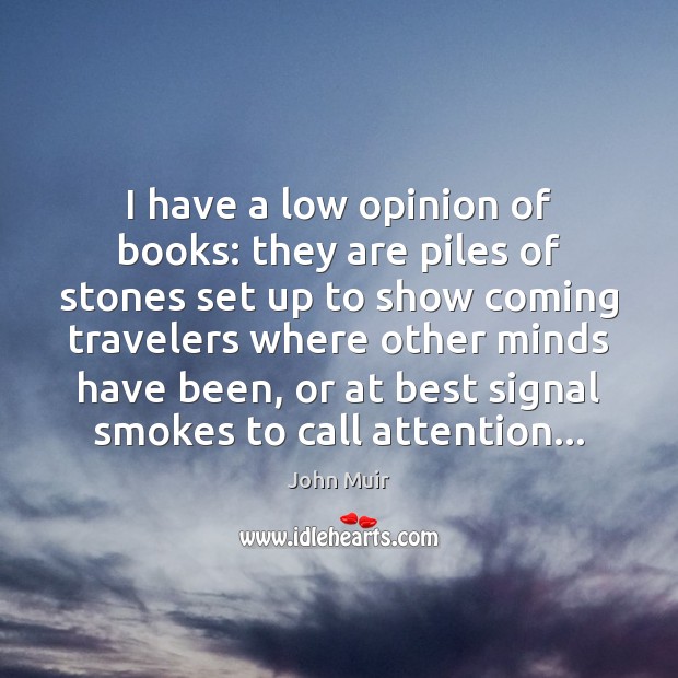 I have a low opinion of books: they are piles of stones John Muir Picture Quote