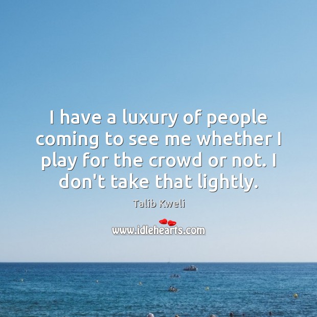 I have a luxury of people coming to see me whether I Talib Kweli Picture Quote