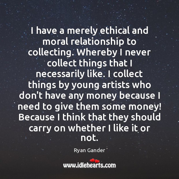 I have a merely ethical and moral relationship to collecting. Whereby I Ryan Gander Picture Quote