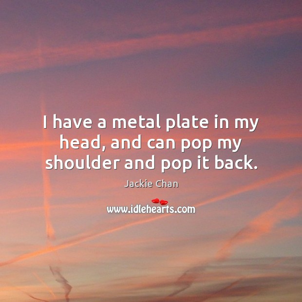 I have a metal plate in my head, and can pop my shoulder and pop it back. Image