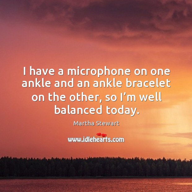 I have a microphone on one ankle and an ankle bracelet on the other, so I’m well balanced today. Martha Stewart Picture Quote