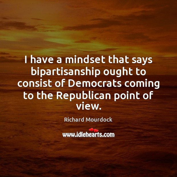 I have a mindset that says bipartisanship ought to consist of Democrats Richard Mourdock Picture Quote